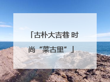 古朴大吉巷 时尚“菜古里”