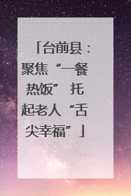 台前县：聚焦“一餐热饭” 托起老人“舌尖幸福”