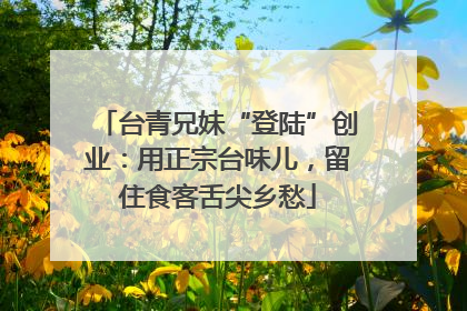 台青兄妹“登陆”创业：用正宗台味儿，留住食客舌尖乡愁