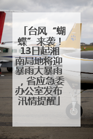 台风“蝴蝶”来袭！13日起湘南局地将迎暴雨大暴雨，省应急委办公室发布汛情提醒