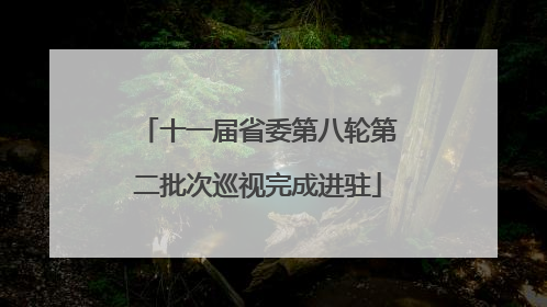 十一届省委第八轮第二批次巡视完成进驻