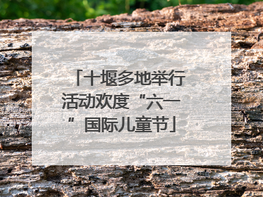 十堰多地举行活动欢度“六一”国际儿童节