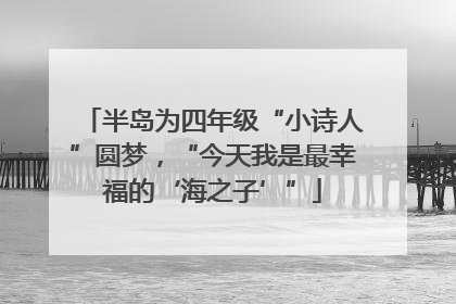 半岛为四年级“小诗人”圆梦，“今天我是最幸福的‘海之子’”