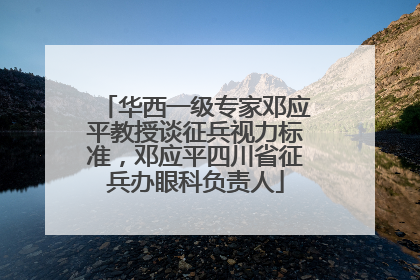 华西一级专家邓应平教授谈征兵视力标准，邓应平四川省征兵办眼科负责人
