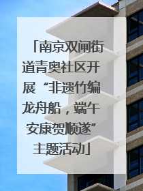 南京双闸街道青奥社区开展“非遗竹编龙舟船，端午安康贺顺遂”主题活动