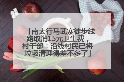 南太行马武寨徒步线路取消15元卫生费，村干部：沿线村民已将垃圾清理得差不多了