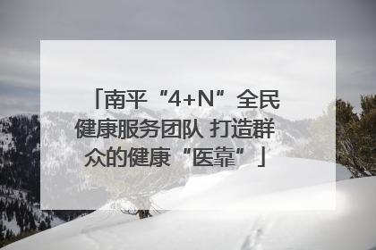 南平“4+N”全民健康服务团队 打造群众的健康“医靠”