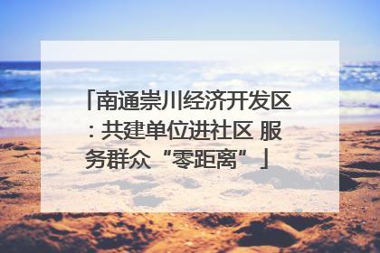 南通崇川经济开发区：共建单位进社区 服务群众“零距离”