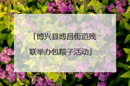 博兴县博昌街道残联举办包粽子活动