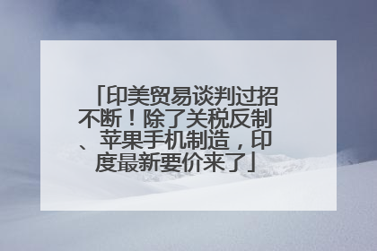 印美贸易谈判过招不断！除了关税反制、苹果手机制造，印度最新要价来了