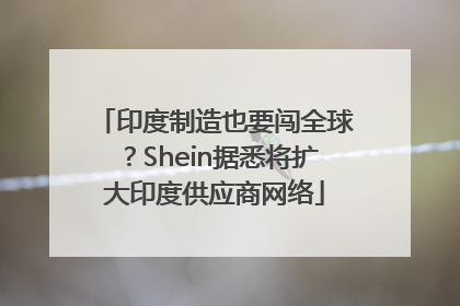 印度制造也要闯全球？Shein据悉将扩大印度供应商网络