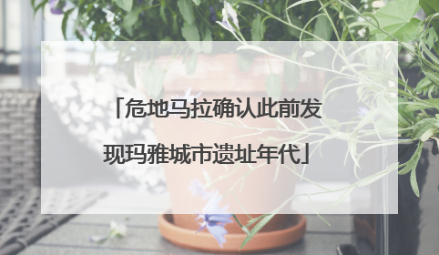 危地马拉确认此前发现玛雅城市遗址年代
