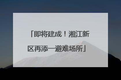 即将建成！湘江新区再添一避难场所