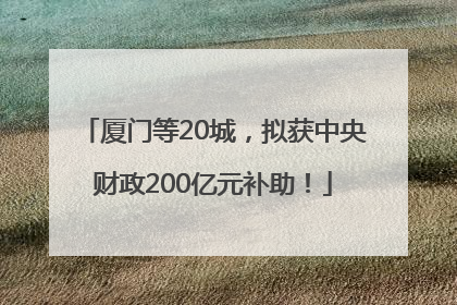 厦门等20城，拟获中央财政200亿元补助！