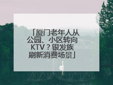 厦门老年人从公园、小区转向KTV？银发族刷新消费场景