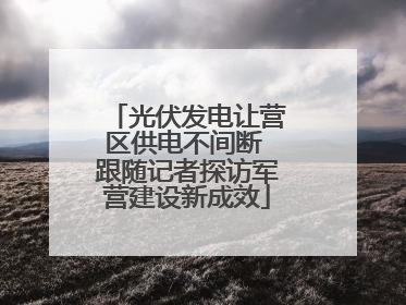 光伏发电让营区供电不间断 跟随记者探访军营建设新成效