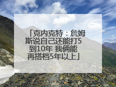 克内克特：詹姆斯说自己还能打5到10年 我俩能再搭档5年以上