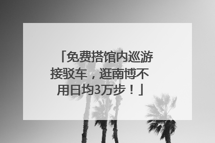 免费搭馆内巡游接驳车，逛南博不用日均3万步！