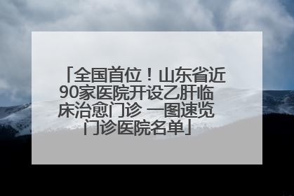 全国首位！山东省近90家医院开设乙肝临床治愈门诊 一图速览门诊医院名单