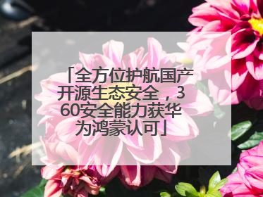 全方位护航国产开源生态安全，360安全能力获华为鸿蒙认可