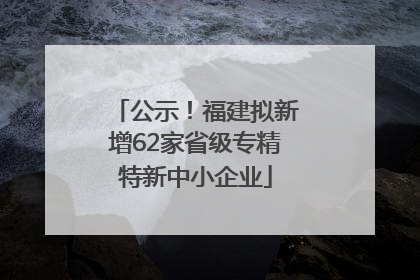 公示！福建拟新增62家省级专精特新中小企业