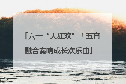 六一“大狂欢”！五育融合奏响成长欢乐曲