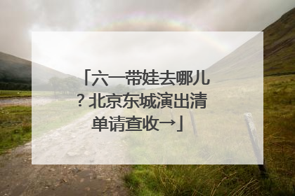 六一带娃去哪儿？北京东城演出清单请查收→