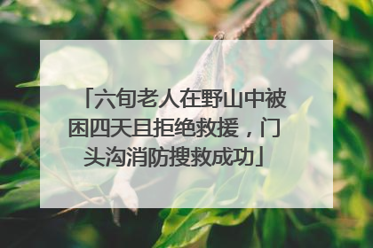 六旬老人在野山中被困四天且拒绝救援，门头沟消防搜救成功
