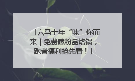 六马十年“味”你而来｜免费嗦粉品烙锅，跑者福利抢先看！
