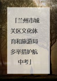 兰州市城关区文化体育和旅游局多举措护航中考