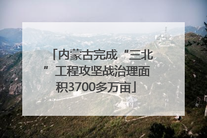 内蒙古完成“三北”工程攻坚战治理面积3700多万亩