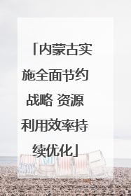 内蒙古实施全面节约战略 资源利用效率持续优化