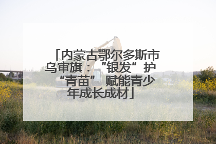 内蒙古鄂尔多斯市乌审旗：“银发”护“青苗” 赋能青少年成长成材