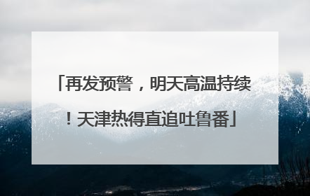 再发预警，明天高温持续！天津热得直追吐鲁番
