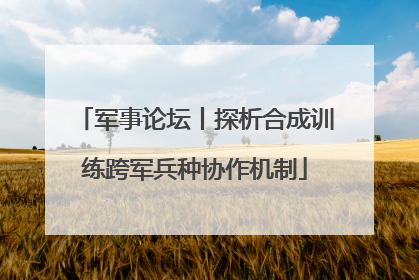军事论坛丨探析合成训练跨军兵种协作机制