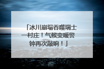 冰川崩塌吞噬瑞士一村庄！气候变暖警钟再次敲响！