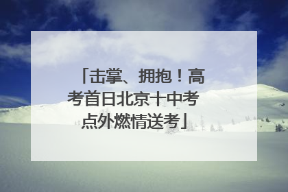 击掌、拥抱！高考首日北京十中考点外燃情送考