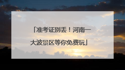 准考证别丢！河南一大波景区等你免费玩