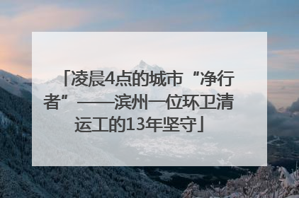 凌晨4点的城市“净行者”——滨州一位环卫清运工的13年坚守