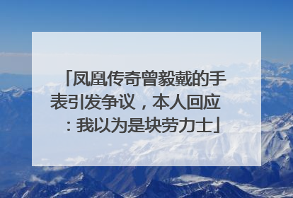 凤凰传奇曾毅戴的手表引发争议，本人回应：我以为是块劳力士