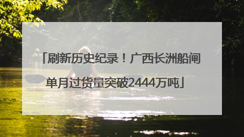 刷新历史纪录！广西长洲船闸单月过货量突破2444万吨