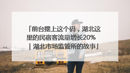 前台摆上这个码，湖北这里的民宿客流量增长20%｜湖北市场监管所的故事