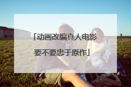 动画改编真人电影 要不要忠于原作