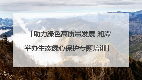 助力绿色高质量发展 湘潭举办生态绿心保护专题培训