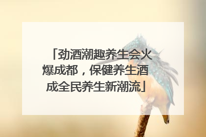 劲酒潮趣养生会火爆成都，保健养生酒成全民养生新潮流
