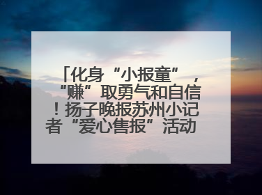 化身“小报童”，“赚”取勇气和自信！扬子晚报苏州小记者“爱心售报”活动等你参与