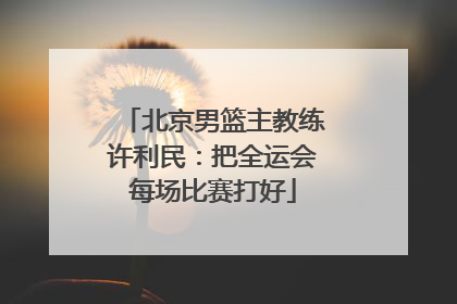 北京男篮主教练许利民：把全运会每场比赛打好