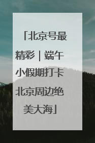 北京号最精彩｜端午小假期打卡北京周边绝美大海