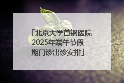 北京大学首钢医院2025年端午节假期门诊出诊安排