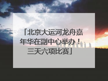 北京大运河龙舟嘉年华在副中心举办！三天六项比赛